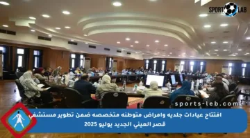 افتتاح عيادات جلدية وأمراض متوطنة متخصصة ضمن تطوير مستشفى قصر العيني الجديد يوليو 2025